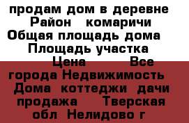 продам дом в деревне  › Район ­ комаричи › Общая площадь дома ­ 52 › Площадь участка ­ 2 705 › Цена ­ 450 - Все города Недвижимость » Дома, коттеджи, дачи продажа   . Тверская обл.,Нелидово г.